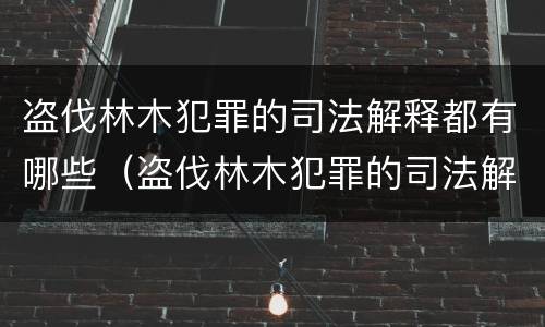盗伐林木犯罪的司法解释都有哪些（盗伐林木犯罪的司法解释都有哪些规定）