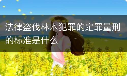 法律盗伐林木犯罪的定罪量刑的标准是什么