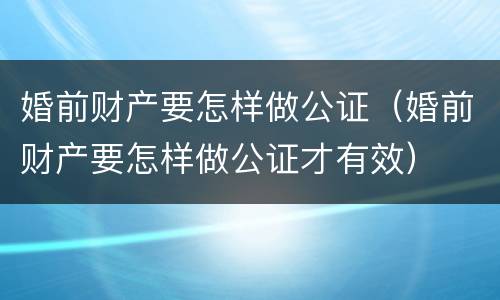 婚前财产要怎样做公证（婚前财产要怎样做公证才有效）