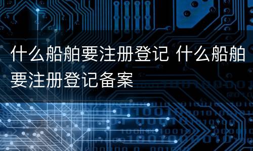 什么船舶要注册登记 什么船舶要注册登记备案