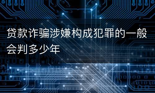 贷款诈骗涉嫌构成犯罪的一般会判多少年