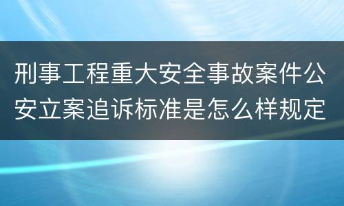 刑事工程重大安全事故案件公安立案追诉标准是怎么样规定