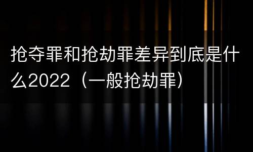 抢夺罪和抢劫罪差异到底是什么2022（一般抢劫罪）