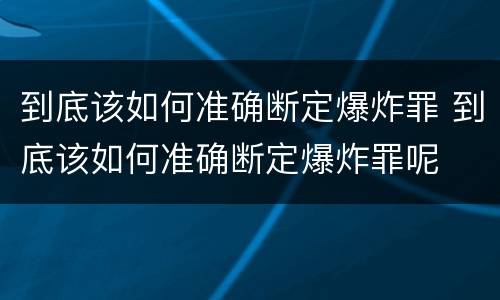 到底该如何准确断定爆炸罪 到底该如何准确断定爆炸罪呢