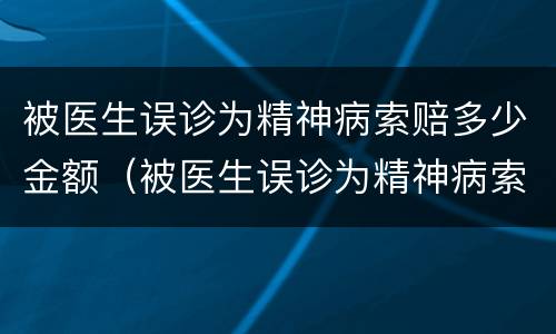 被医生误诊为精神病索赔多少金额（被医生误诊为精神病索赔多少金额可以立案）