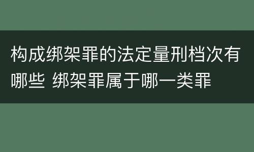 构成绑架罪的法定量刑档次有哪些 绑架罪属于哪一类罪