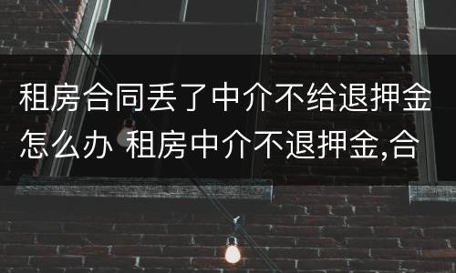 租房合同丢了中介不给退押金怎么办 租房中介不退押金,合同被收回了