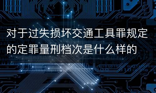 对于过失损坏交通工具罪规定的定罪量刑档次是什么样的