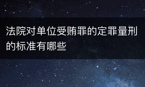 法院对单位受贿罪的定罪量刑的标准有哪些