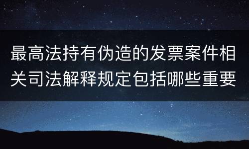 最高法持有伪造的发票案件相关司法解释规定包括哪些重要内容