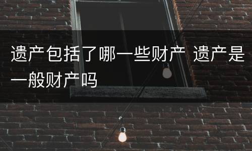 遗产包括了哪一些财产 遗产是一般财产吗