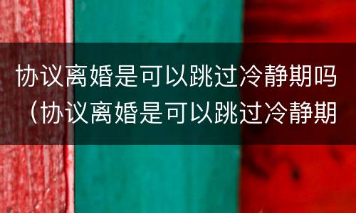 协议离婚是可以跳过冷静期吗（协议离婚是可以跳过冷静期吗）