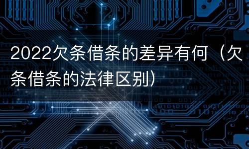 2022欠条借条的差异有何（欠条借条的法律区别）