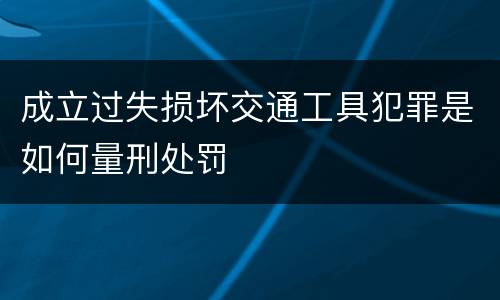 成立过失损坏交通工具犯罪是如何量刑处罚