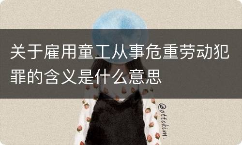 关于雇用童工从事危重劳动犯罪的含义是什么意思