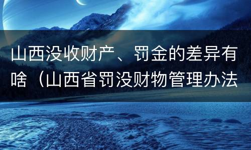 山西没收财产、罚金的差异有啥（山西省罚没财物管理办法）
