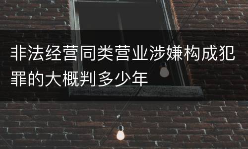 非法经营同类营业涉嫌构成犯罪的大概判多少年