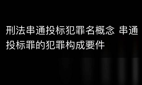 刑法串通投标犯罪名概念 串通投标罪的犯罪构成要件