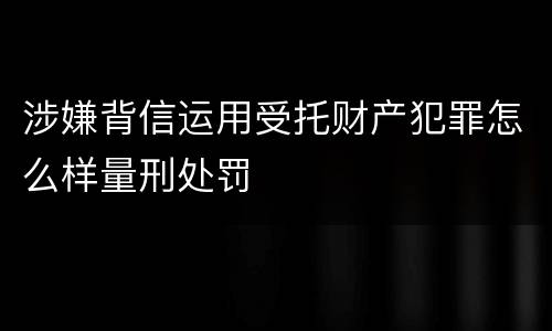涉嫌背信运用受托财产犯罪怎么样量刑处罚