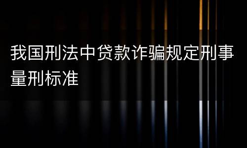 我国刑法中贷款诈骗规定刑事量刑标准
