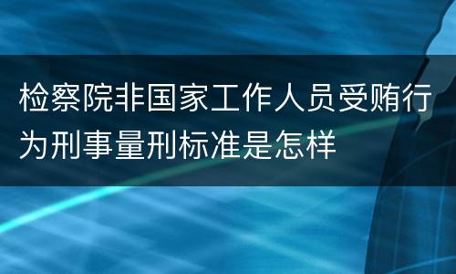 检察院非国家工作人员受贿行为刑事量刑标准是怎样