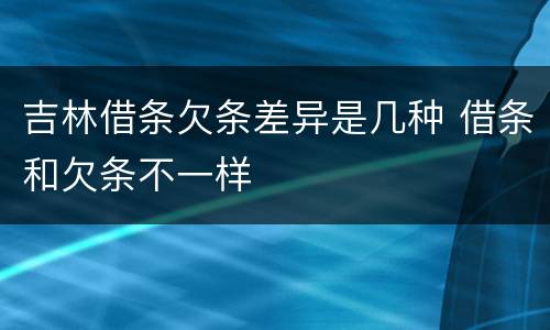 吉林借条欠条差异是几种 借条和欠条不一样