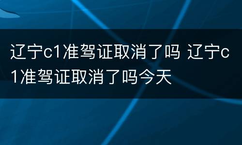 辽宁c1准驾证取消了吗 辽宁c1准驾证取消了吗今天