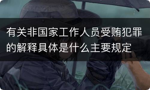 有关非国家工作人员受贿犯罪的解释具体是什么主要规定