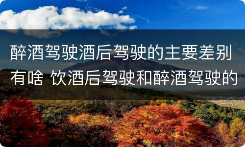 醉酒驾驶酒后驾驶的主要差别有啥 饮酒后驾驶和醉酒驾驶的区别