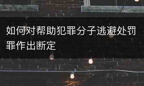 如何对帮助犯罪分子逃避处罚罪作出断定