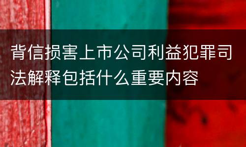 背信损害上市公司利益犯罪司法解释包括什么重要内容