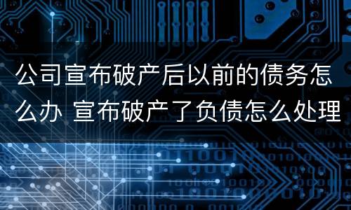 公司宣布破产后以前的债务怎么办 宣布破产了负债怎么处理