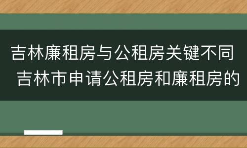 吉林廉租房与公租房关键不同 吉林市申请公租房和廉租房的条件