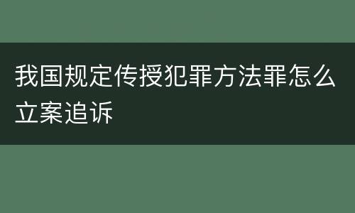 我国规定传授犯罪方法罪怎么立案追诉