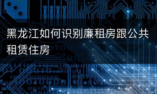 黑龙江如何识别廉租房跟公共租赁住房