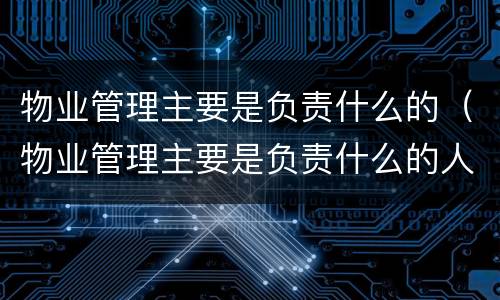物业管理主要是负责什么的（物业管理主要是负责什么的人）