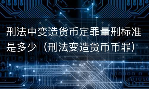 刑法中变造货币定罪量刑标准是多少（刑法变造货币币罪）