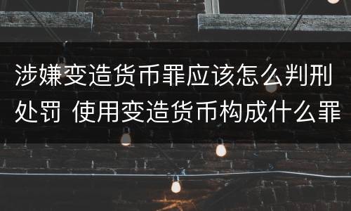 涉嫌变造货币罪应该怎么判刑处罚 使用变造货币构成什么罪