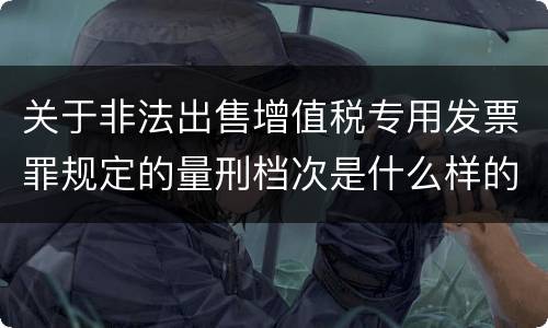 关于非法出售增值税专用发票罪规定的量刑档次是什么样的