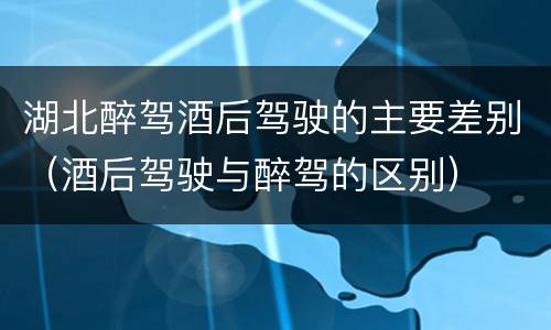 湖北醉驾酒后驾驶的主要差别（酒后驾驶与醉驾的区别）