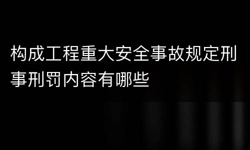 构成工程重大安全事故规定刑事刑罚内容有哪些