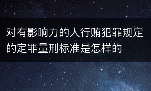 对有影响力的人行贿犯罪规定的定罪量刑标准是怎样的