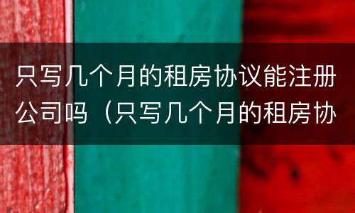 只写几个月的租房协议能注册公司吗（只写几个月的租房协议能注册公司吗合法吗）
