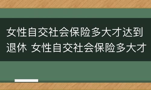 女性自交社会保险多大才达到退休 女性自交社会保险多大才达到退休工资