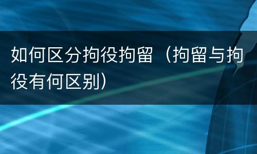 如何区分拘役拘留（拘留与拘役有何区别）