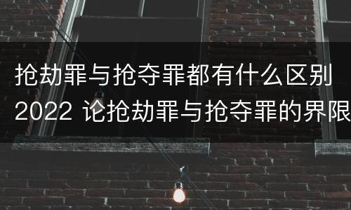 抢劫罪与抢夺罪都有什么区别2022 论抢劫罪与抢夺罪的界限