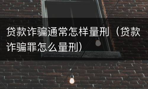 贷款诈骗通常怎样量刑（贷款诈骗罪怎么量刑）