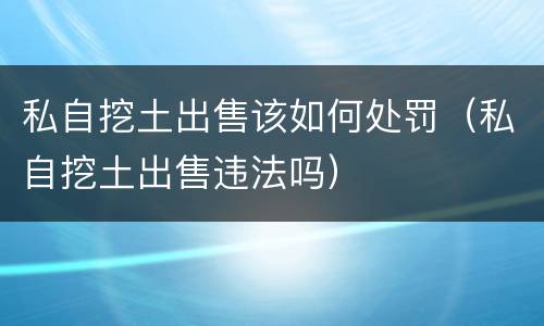 私自挖土出售该如何处罚（私自挖土出售违法吗）