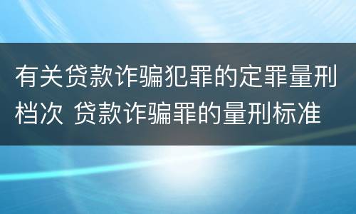 有关贷款诈骗犯罪的定罪量刑档次 贷款诈骗罪的量刑标准