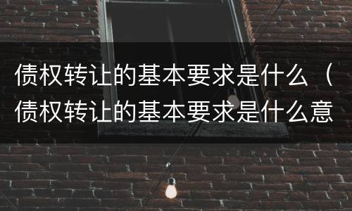 债权转让的基本要求是什么（债权转让的基本要求是什么意思）